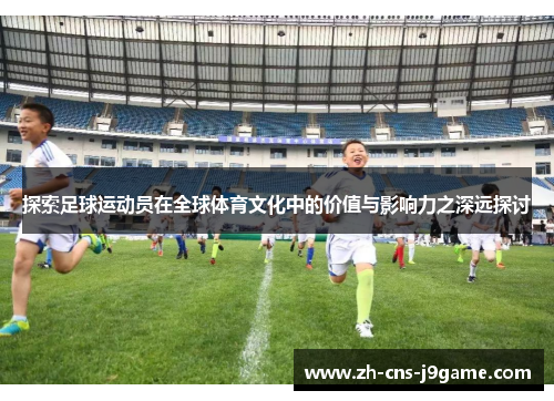 探索足球运动员在全球体育文化中的价值与影响力之深远探讨