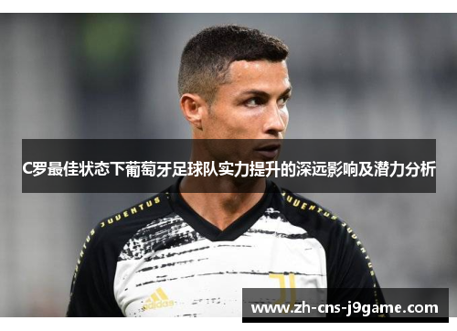 C罗最佳状态下葡萄牙足球队实力提升的深远影响及潜力分析