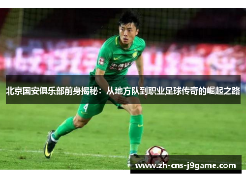北京国安俱乐部前身揭秘：从地方队到职业足球传奇的崛起之路