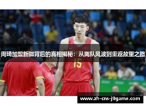 周琦加盟新疆背后的真相揭秘：从离队风波到重返故里之路