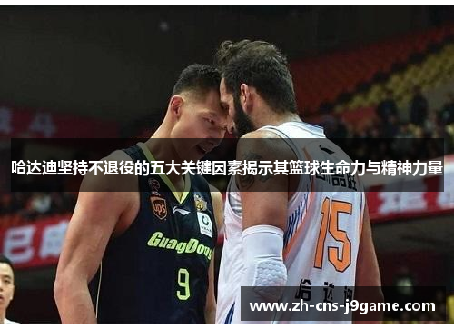 哈达迪坚持不退役的五大关键因素揭示其篮球生命力与精神力量 哈达迪坚持不退役的五大关键因素揭示其篮球生命力与精神力量