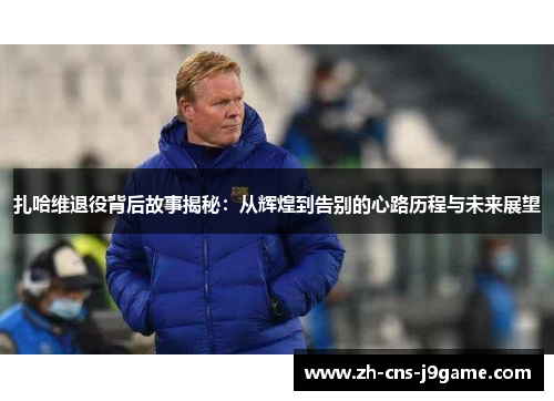 扎哈维退役背后故事揭秘:从辉煌到告别的心路历程与未来展望 扎哈维退役背后故事揭秘:从辉煌到告别的心路历程与未来展望