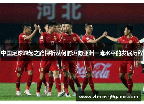 中国足球崛起之路探析从何时迈向亚洲一流水平的发展历程 中国足球崛起之路探析从何时迈向亚洲一流水平的发展历程