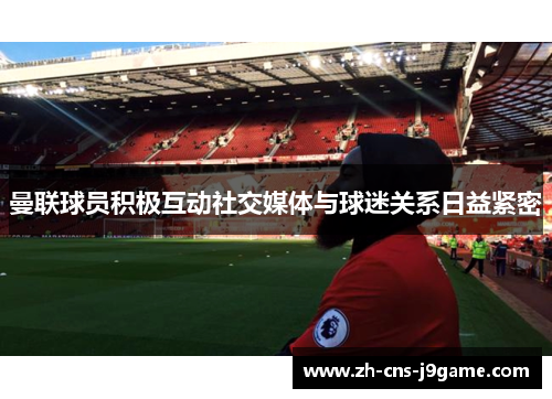 曼联球员积极互动社交媒体与球迷关系日益紧密 曼联球员积极互动社交媒体与球迷关系日益紧密