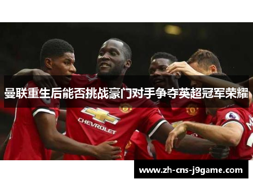 曼联重生后能否挑战豪门对手争夺英超冠军荣耀