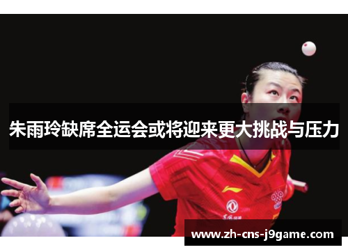 朱雨玲缺席全运会或将迎来更大挑战与压力 朱雨玲缺席全运会或将迎来更大挑战与压力