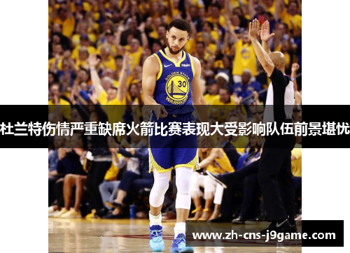 杜兰特伤情严重缺席火箭比赛表现大受影响队伍前景堪忧