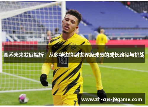 桑乔未来发展解析:从多特边锋到世界级球员的成长路径与挑战 桑乔未来发展解析:从多特边锋到世界级球员的成长路径与挑战