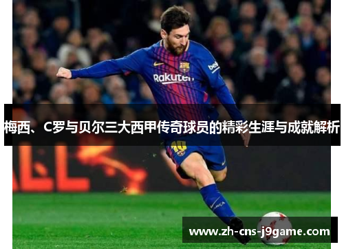 梅西、C罗与贝尔三大西甲传奇球员的精彩生涯与成就解析 梅西、C罗与贝尔三大西甲传奇球员的精彩生涯与成就解析