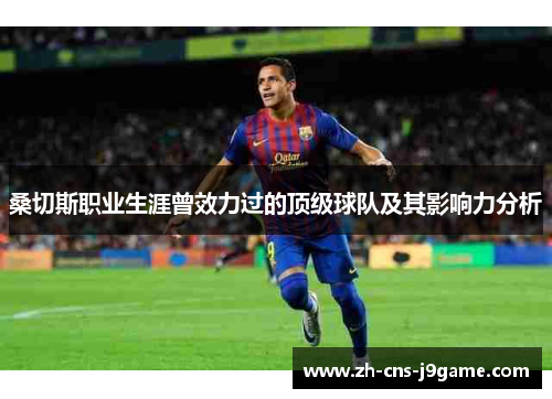 桑切斯职业生涯曾效力过的顶级球队及其影响力分析