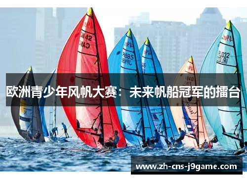 欧洲青少年风帆大赛:未来帆船冠军的擂台 欧洲青少年风帆大赛:未来帆船冠军的擂台