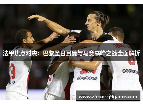 法甲焦点对决:巴黎圣日耳曼与马赛巅峰之战全面解析 法甲焦点对决:巴黎圣日耳曼与马赛巅峰之战全面解析