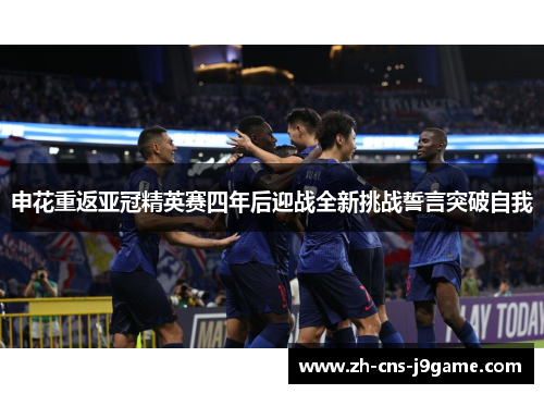 申花重返亚冠精英赛四年后迎战全新挑战誓言突破自我 申花重返亚冠精英赛四年后迎战全新挑战誓言突破自我
