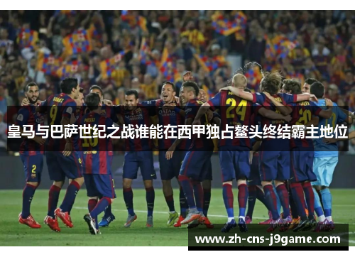 皇马与巴萨世纪之战谁能在西甲独占鳌头终结霸主地位