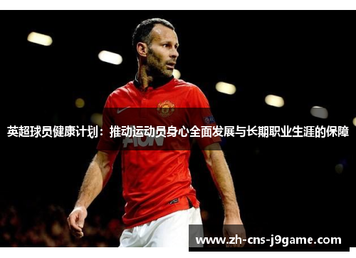 英超球员健康计划:推动运动员身心全面发展与长期职业生涯的保障 英超球员健康计划:推动运动员身心全面发展与长期职业生涯的保障