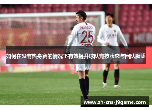 如何在没有热身赛的情况下有效提升球队竞技状态与团队默契 如何在没有热身赛的情况下有效提升球队竞技状态与团队默契