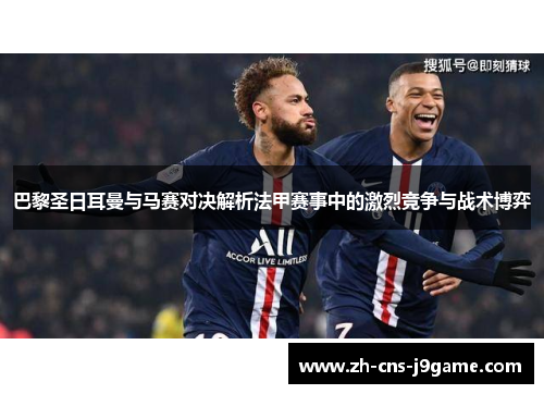 巴黎圣日耳曼与马赛对决解析法甲赛事中的激烈竞争与战术博弈 巴黎圣日耳曼与马赛对决解析法甲赛事中的激烈竞争与战术博弈
