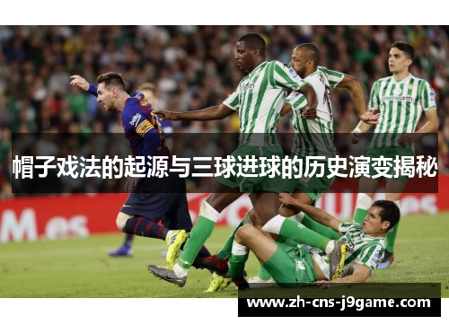 帽子戏法的起源与三球进球的历史演变揭秘 帽子戏法的起源与三球进球的历史演变揭秘