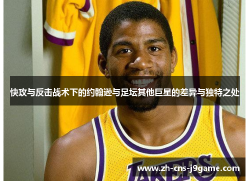 快攻与反击战术下的约翰逊与足坛其他巨星的差异与独特之处