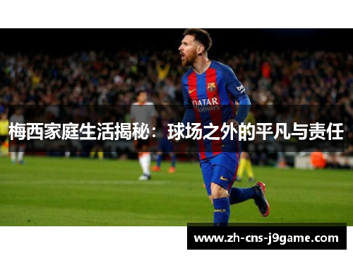 梅西家庭生活揭秘：球场之外的平凡与责任