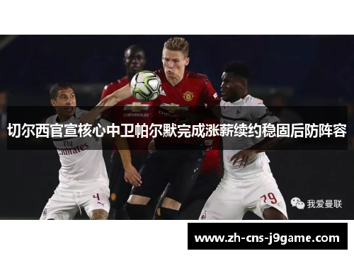 切尔西官宣核心中卫帕尔默完成涨薪续约稳固后防阵容