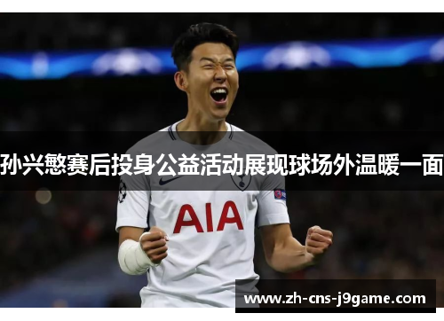 孙兴慜赛后投身公益活动展现球场外温暖一面