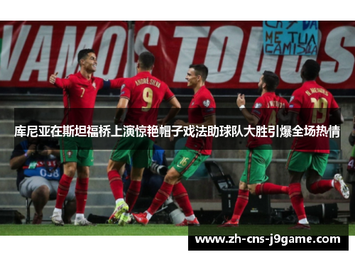 库尼亚在斯坦福桥上演惊艳帽子戏法助球队大胜引爆全场热情