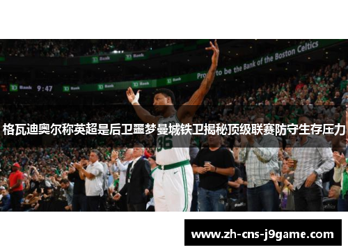 格瓦迪奥尔称英超是后卫噩梦曼城铁卫揭秘顶级联赛防守生存压力