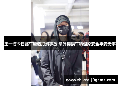 王一博今日赛车遭遇打滑事故 意外撞损车辆但愿安全平安无事