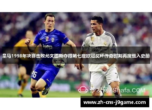 皇马1998年决赛击败尤文图斯夺得第七座欧冠奖杯传奇时刻再度载入史册