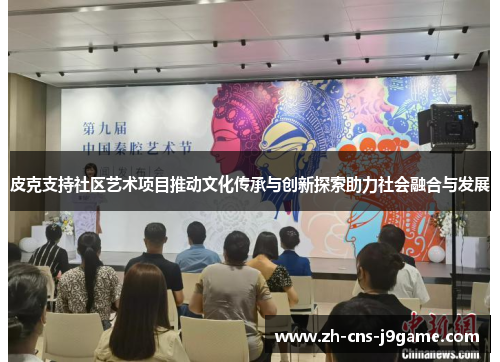 皮克支持社区艺术项目推动文化传承与创新探索助力社会融合与发展
