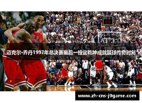 迈克尔·乔丹1997年总决赛最后一投定乾坤成就篮球传奇时刻